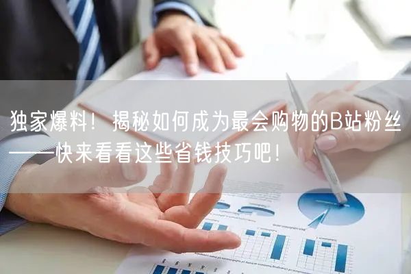 独家爆料！揭秘如何成为最会购物的B站粉丝——快来看看这些省钱技巧吧！