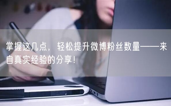 掌握这几点，轻松提升微博粉丝数量——来自真实经验的分享！