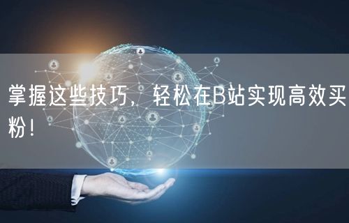 掌握这些技巧，轻松在B站实现高效买粉！