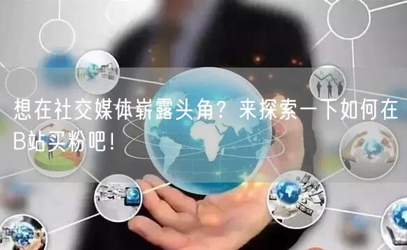 想在社交媒体崭露头角？来探索一下如何在B站买粉吧！