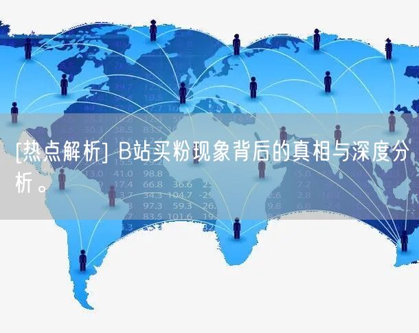 [热点解析] B站买粉现象背后的真相与深度分析。