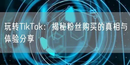 玩转TikTok：揭秘粉丝购买的真相与体验分享