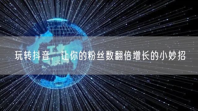 玩转抖音，让你的粉丝数翻倍增长的小妙招