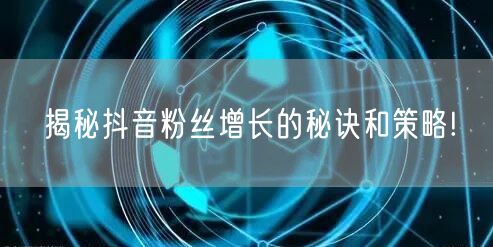 揭秘抖音粉丝增长的秘诀和策略!