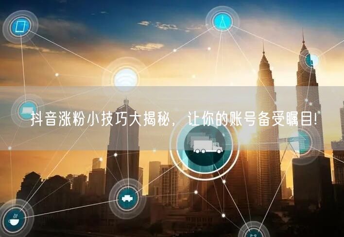 抖音涨粉小技巧大揭秘，让你的账号备受瞩目!