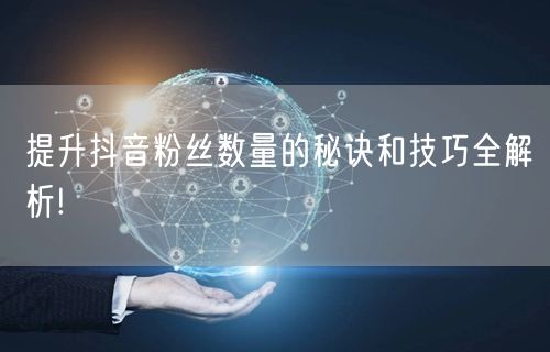 提升抖音粉丝数量的秘诀和技巧全解析!