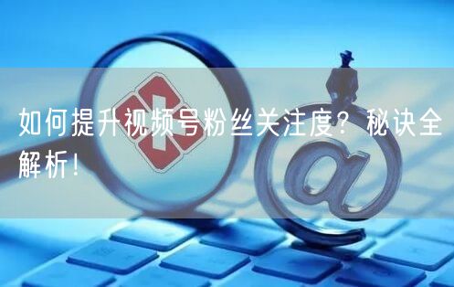 如何提升视频号粉丝关注度？秘诀全解析！