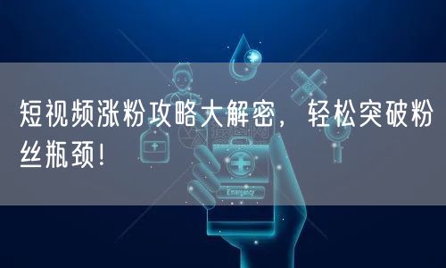 短视频涨粉攻略大解密，轻松突破粉丝瓶颈！