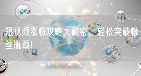 短视频涨粉攻略大解密，轻松突破粉丝瓶颈！