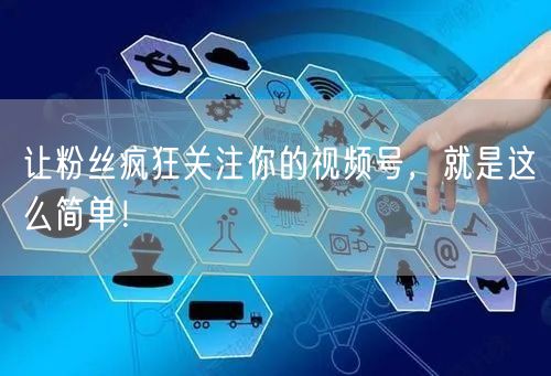 让粉丝疯狂关注你的视频号，就是这么简单！