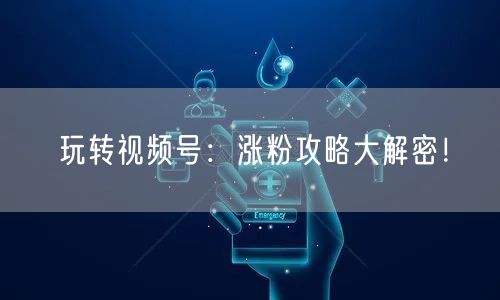 玩转视频号：涨粉攻略大解密！