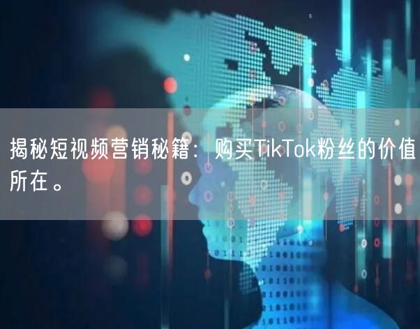 揭秘短视频营销秘籍：购买TikTok粉丝的价值所在。