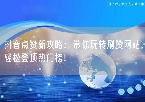 抖音点赞新攻略：带你玩转刷赞网站，轻松登顶热门榜！