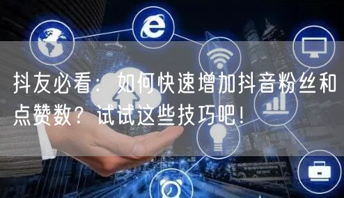 抖友必看：如何快速增加抖音粉丝和点赞数？试试这些技巧吧！