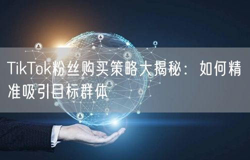 TikTok粉丝购买策略大揭秘：如何精准吸引目标群体