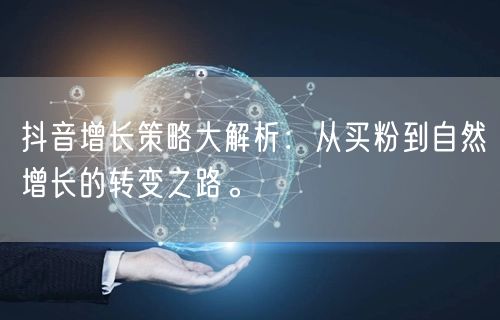 抖音增长策略大解析：从买粉到自然增长的转变之路。