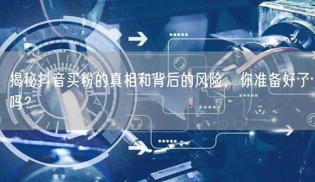 揭秘抖音买粉的真相和背后的风险，你准备好了吗？
