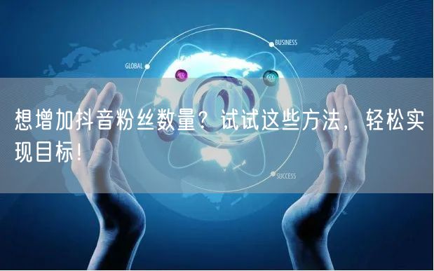 想增加抖音粉丝数量？试试这些方法，轻松实现目标！