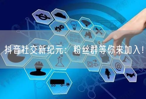 抖音社交新纪元：粉丝群等你来加入！