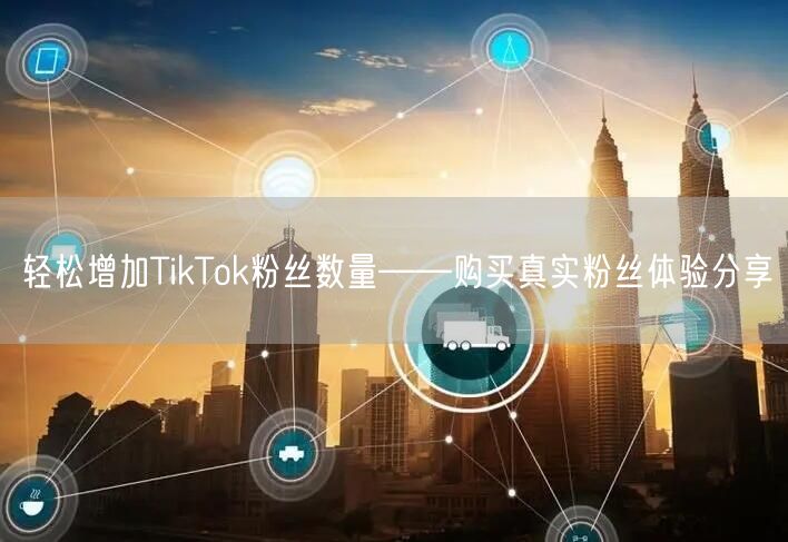 轻松增加TikTok粉丝数量——购买真实粉丝体验分享