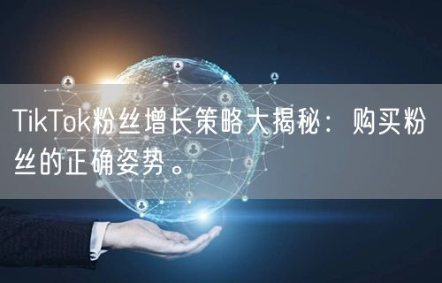 TikTok粉丝增长策略大揭秘：购买粉丝的正确姿势。