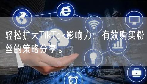 轻松扩大TikTok影响力：有效购买粉丝的策略分享。