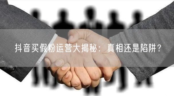 抖音买假粉运营大揭秘：真相还是陷阱？