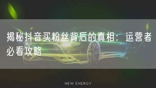 揭秘抖音买粉丝背后的真相：运营者必看攻略