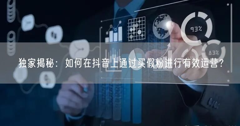 独家揭秘：如何在抖音上通过买假粉进行有效运营？