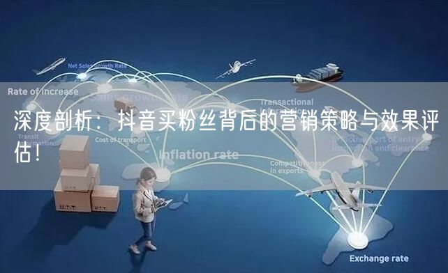 深度剖析：抖音买粉丝背后的营销策略与效果评估！