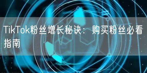 TikTok粉丝增长秘诀：购买粉丝必看指南