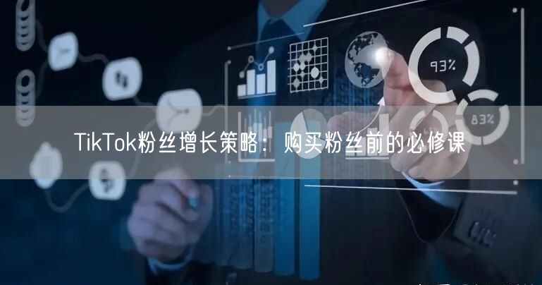 TikTok粉丝增长策略：购买粉丝前的必修课