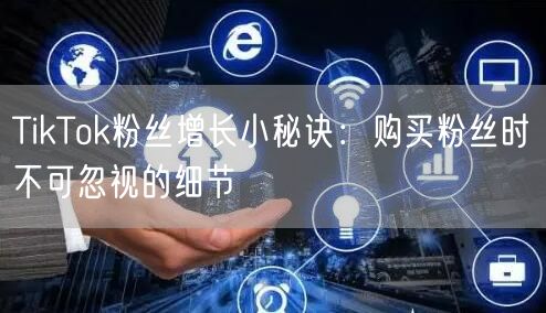 TikTok粉丝增长小秘诀：购买粉丝时不可忽视的细节