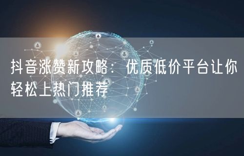 抖音涨赞新攻略：优质低价平台让你轻松上热门推荐
