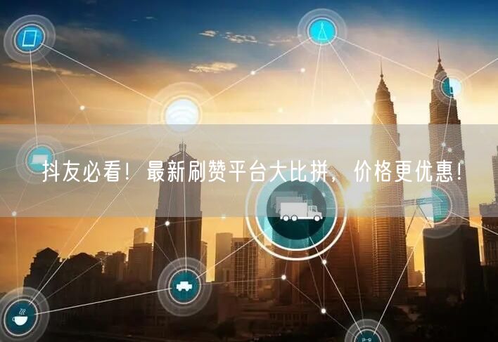 抖友必看！最新刷赞平台大比拼，价格更优惠！