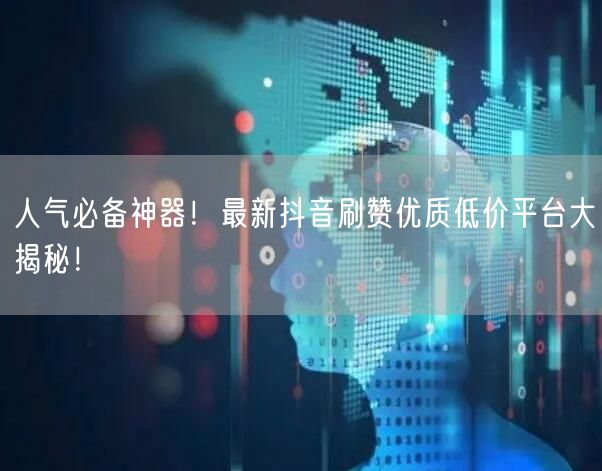 人气必备神器！最新抖音刷赞优质低价平台大揭秘！