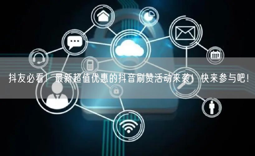 抖友必看！最新超值优惠的抖音刷赞活动来袭！快来参与吧！