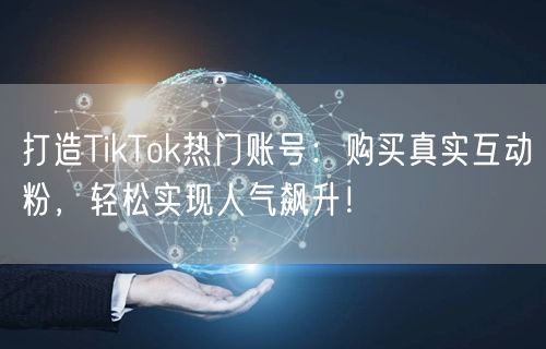 打造TikTok热门账号：购买真实互动粉，轻松实现人气飙升！