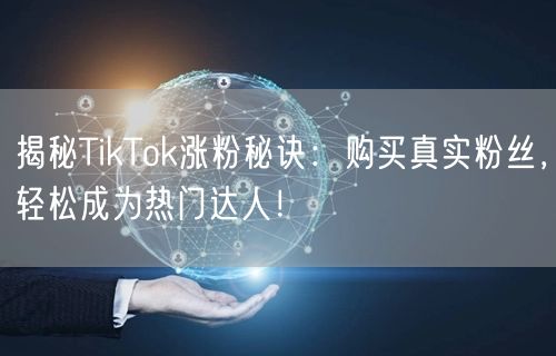 揭秘TikTok涨粉秘诀：购买真实粉丝，轻松成为热门达人！