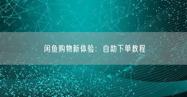 闲鱼购物新体验：自助下单教程