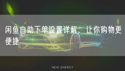 闲鱼自助下单设置详解，让你购物更便捷