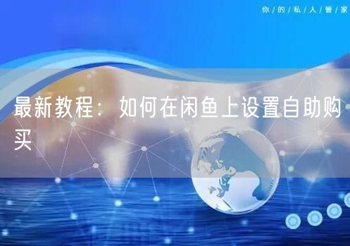 最新教程：如何在闲鱼上设置自助购买