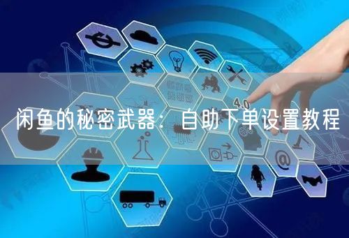 闲鱼的秘密武器：自助下单设置教程