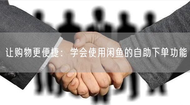 让购物更便捷：学会使用闲鱼的自助下单功能