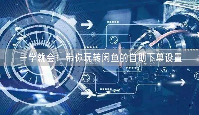 一学就会！带你玩转闲鱼的自助下单设置