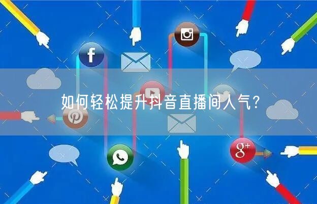 如何轻松提升抖音直播间人气？