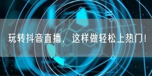 玩转抖音直播，这样做轻松上热门！