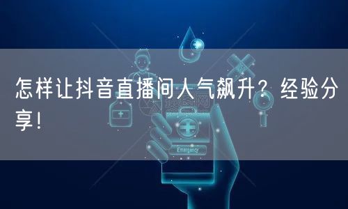 怎样让抖音直播间人气飙升？经验分享！