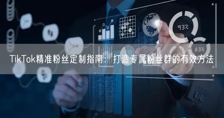TikTok精准粉丝定制指南：打造专属粉丝群的有效方法
