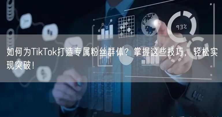 如何为TikTok打造专属粉丝群体？掌握这些技巧，轻松实现突破！